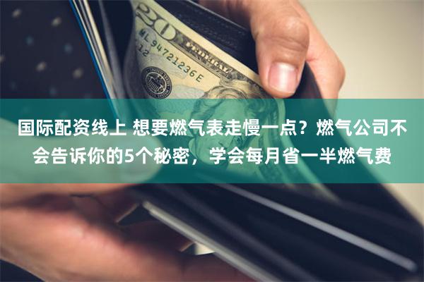 国际配资线上 想要燃气表走慢一点？燃气公司不会告诉你的5个秘密，学会每月省一半燃气费