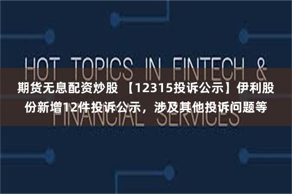 期货无息配资炒股 【12315投诉公示】伊利股份新增12件投诉公示，涉及其他投诉问题等