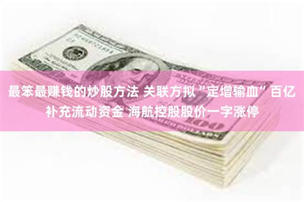 最笨最赚钱的炒股方法 关联方拟“定增输血”百亿补充流动资金 海航控股股价一字涨停
