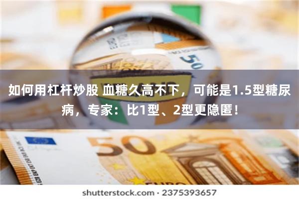 如何用杠杆炒股 血糖久高不下，可能是1.5型糖尿病，专家：比1型、2型更隐匿！