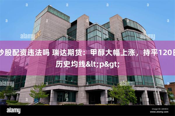 炒股配资违法吗 瑞达期货：甲醇大幅上涨，持平120日历史均线<p>