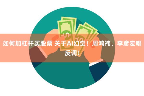 如何加杠杆买股票 关于AI幻觉！周鸿祎、李彦宏唱反调！
