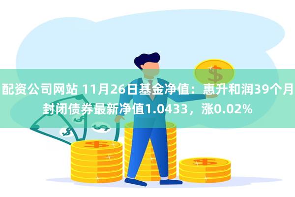 配资公司网站 11月26日基金净值：惠升和润39个月封闭债券最新净值1.0433，涨0.02%