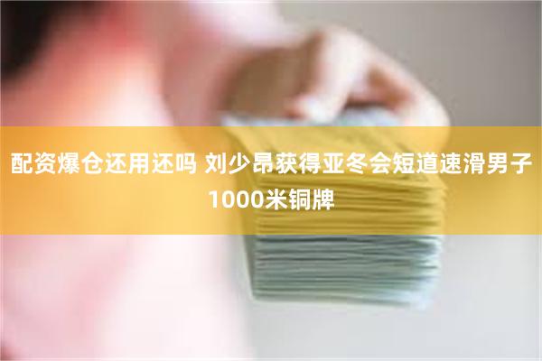 配资爆仓还用还吗 刘少昂获得亚冬会短道速滑男子1000米铜牌