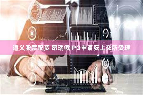 遵义股票配资 昂瑞微IPO申请获上交所受理