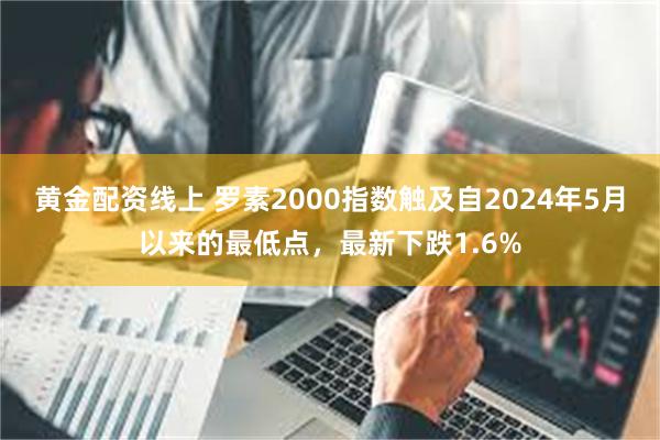 黄金配资线上 罗素2000指数触及自2024年5月以来的最低点，最新下跌1.6%