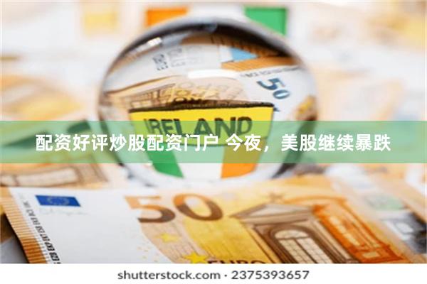 配资好评炒股配资门户 今夜，美股继续暴跌