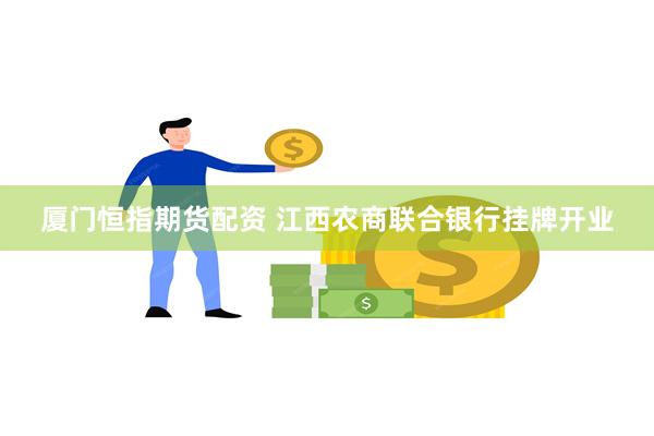 厦门恒指期货配资 江西农商联合银行挂牌开业