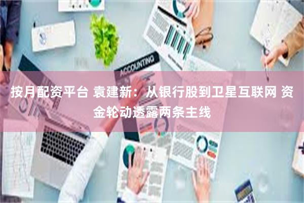 按月配资平台 袁建新:从银行股到卫星互联网 资金轮动透露两条主线