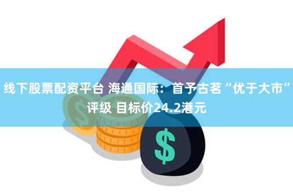 线下股票配资平台 海通国际：首予古茗“优于大市”评级 目标价24.2港元