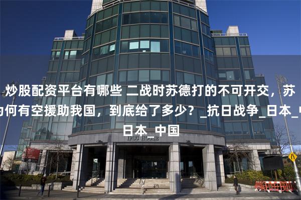 炒股配资平台有哪些 二战时苏德打的不可开交，苏联为何有空援助我国，到底给了多少？_抗日战争_日本_中国