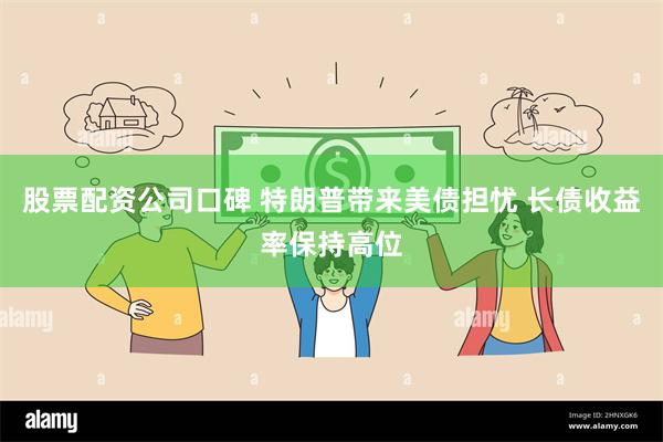 股票配资公司口碑 特朗普带来美债担忧 长债收益率保持高位