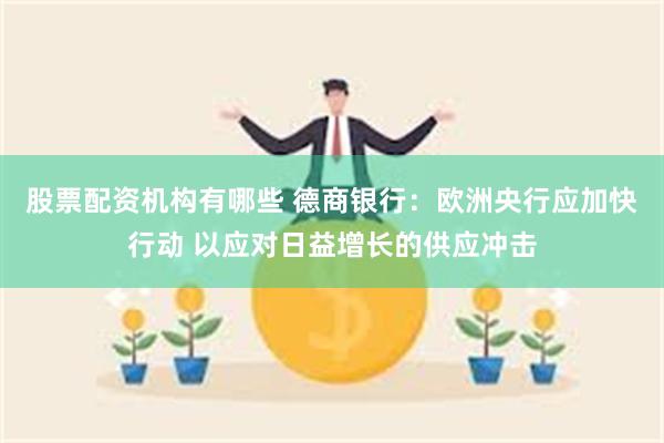 股票配资机构有哪些 德商银行：欧洲央行应加快行动 以应对日益增长的供应冲击