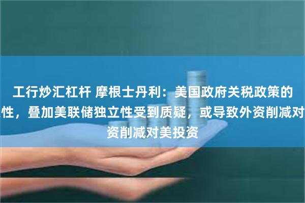 工行炒汇杠杆 摩根士丹利：美国政府关税政策的不确定性，叠加美联储独立性受到质疑，或导致外资削减对美投资