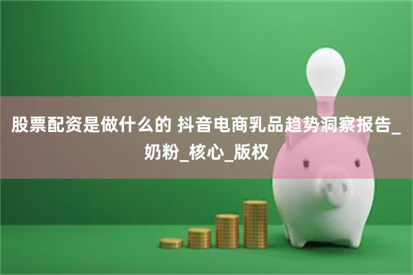 股票配资是做什么的 抖音电商乳品趋势洞察报告_奶粉_核心_版权