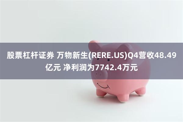 股票杠杆证券 万物新生(RERE.US)Q4营收48.49亿元 净利润为7742.4万元