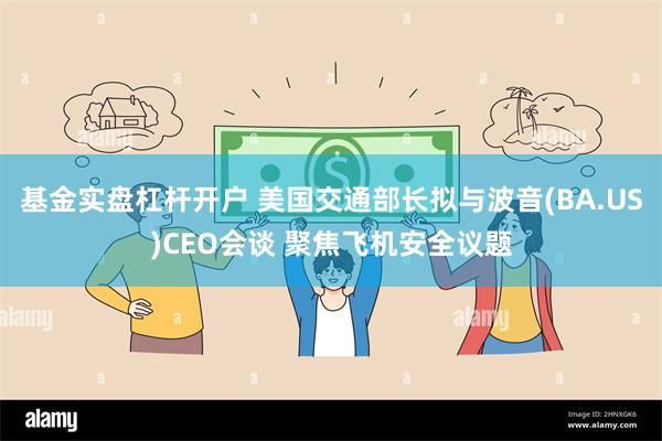 基金实盘杠杆开户 美国交通部长拟与波音(BA.US)CEO会谈 聚焦飞机安全议题