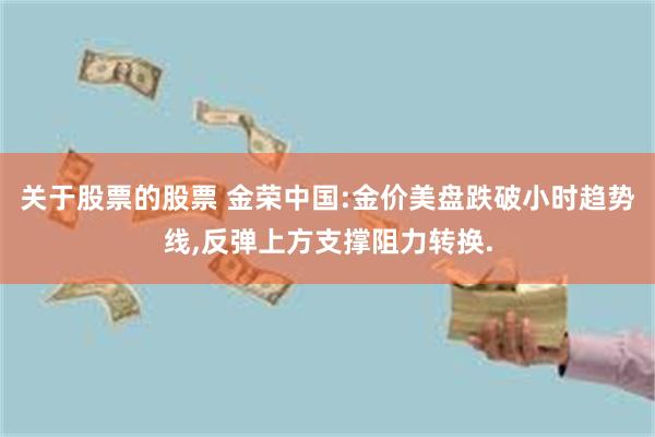 关于股票的股票 金荣中国:金价美盘跌破小时趋势线,反弹上方支撑阻力转换.