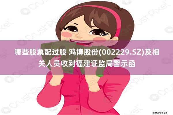 哪些股票配过股 鸿博股份(002229.SZ)及相关人员收到福建证监局警示函