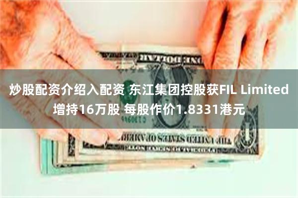 炒股配资介绍入配资 东江集团控股获FIL Limited增持16万股 每股作价1.8331港元