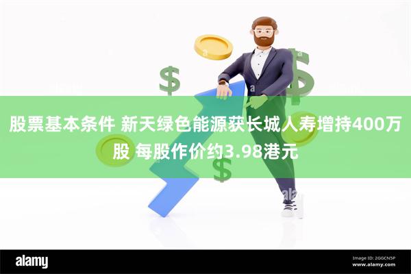 股票基本条件 新天绿色能源获长城人寿增持400万股 每股作价约3.98港元