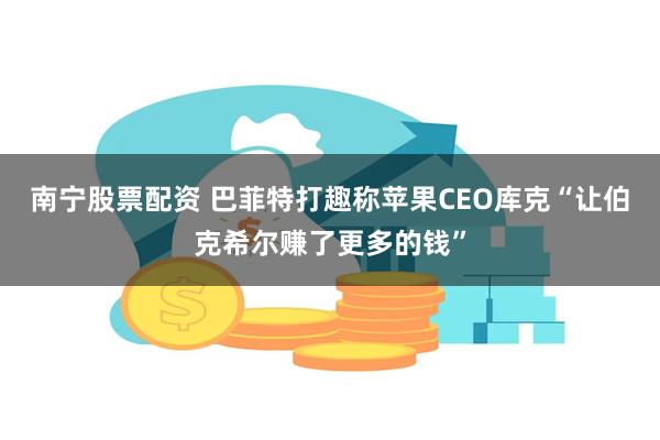 南宁股票配资 巴菲特打趣称苹果CEO库克“让伯克希尔赚了更多的钱”
