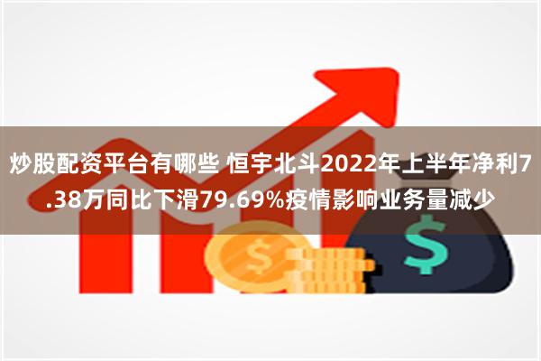 炒股配资平台有哪些 恒宇北斗2022年上半年净利7.38万同比下滑79.69%疫情影响业务量减少