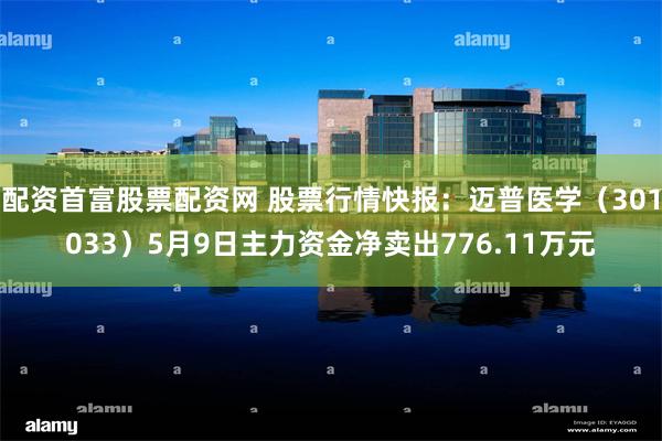 配资首富股票配资网 股票行情快报：迈普医学（301033）5月9日主力资金净卖出776.11万元