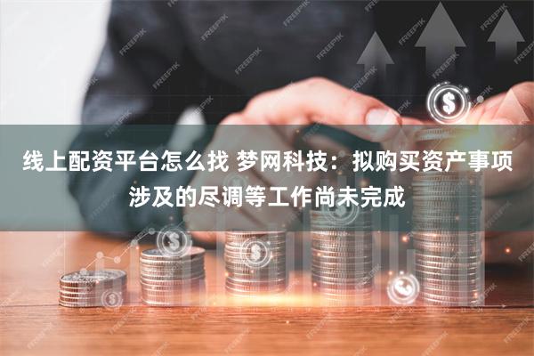 线上配资平台怎么找 梦网科技：拟购买资产事项涉及的尽调等工作尚未完成