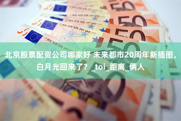 北京股票配资公司哪家好 未来都市20周年新插图，白月光回来了？_toi_距离_俩人