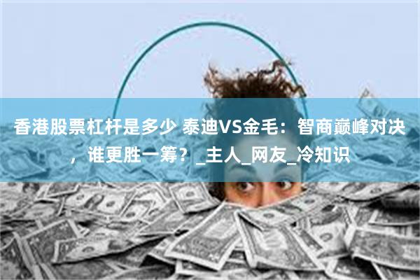 香港股票杠杆是多少 泰迪VS金毛：智商巅峰对决，谁更胜一筹？_主人_网友_冷知识