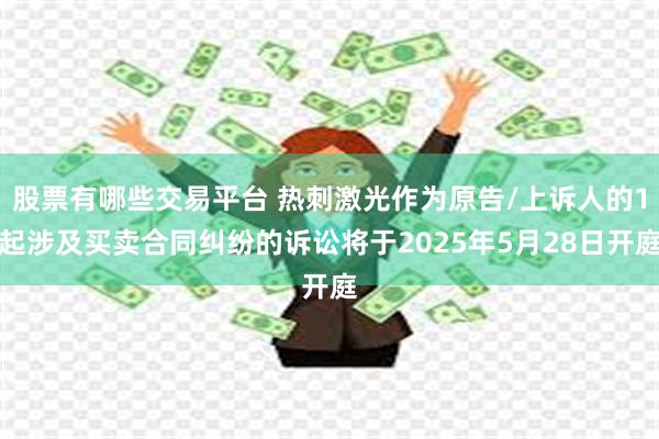 股票有哪些交易平台 热刺激光作为原告/上诉人的1起涉及买卖合同纠纷的诉讼将于2025年5月28日开庭