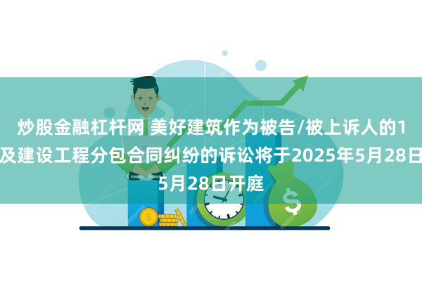炒股金融杠杆网 美好建筑作为被告/被上诉人的1起涉及建设工程分包合同纠纷的诉讼将于2025年5月28日开庭