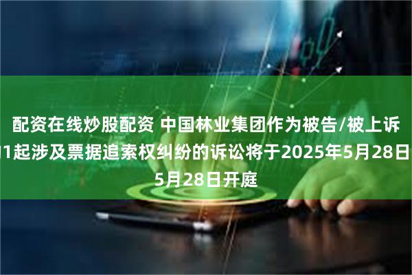 配资在线炒股配资 中国林业集团作为被告/被上诉人的1起涉及票据追索权纠纷的诉讼将于2025年5月28日开庭
