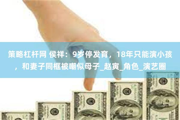 策略杠杆网 侯祥：9岁停发育，18年只能演小孩，和妻子同框被嘲似母子_赵寅_角色_演艺圈