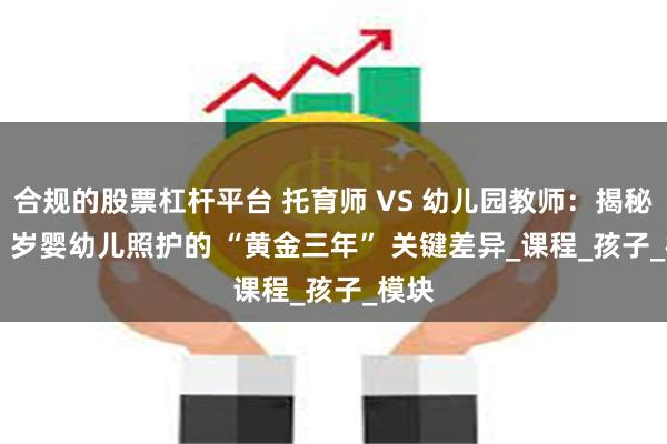 合规的股票杠杆平台 托育师 VS 幼儿园教师：揭秘 0-3 岁婴幼儿照护的 “黄金三年” 关键差异_课程_孩子_模块