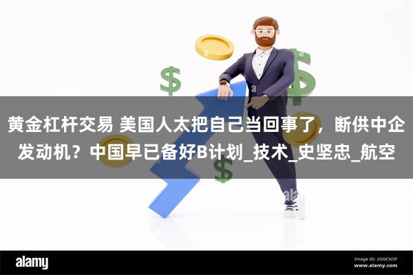 黄金杠杆交易 美国人太把自己当回事了，断供中企发动机？中国早已备好B计划_技术_史坚忠_航空