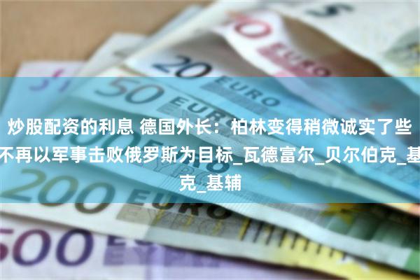 炒股配资的利息 德国外长：柏林变得稍微诚实了些，不再以军事击败俄罗斯为目标_瓦德富尔_贝尔伯克_基辅