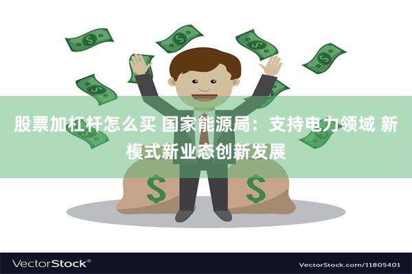 股票加杠杆怎么买 国家能源局：支持电力领域 新模式新业态创新发展