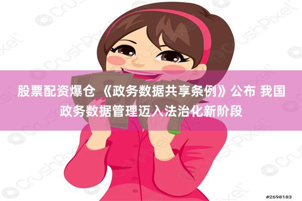 股票配资爆仓 《政务数据共享条例》公布 我国政务数据管理迈入法治化新阶段