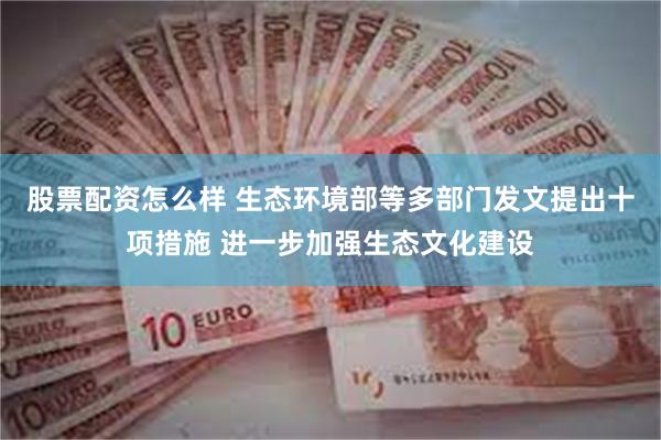 股票配资怎么样 生态环境部等多部门发文提出十项措施 进一步加强生态文化建设