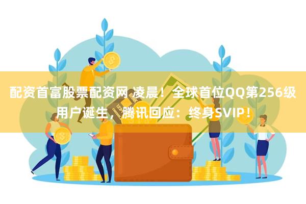 配资首富股票配资网 凌晨！全球首位QQ第256级用户诞生，腾讯回应：终身SVIP！