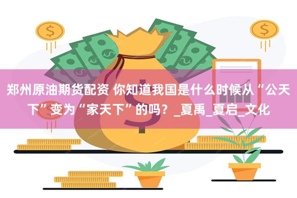 郑州原油期货配资 你知道我国是什么时候从“公天下”变为“家天下”的吗？_夏禹_夏启_文化