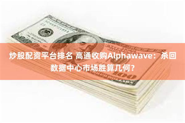 炒股配资平台排名 高通收购Alphawave：杀回数据中心市场胜算几何？