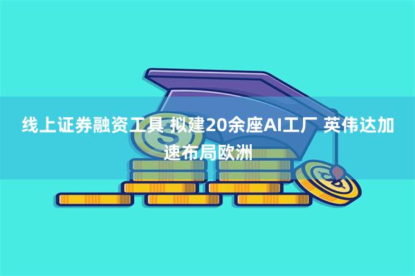 线上证券融资工具 拟建20余座AI工厂 英伟达加速布局欧洲