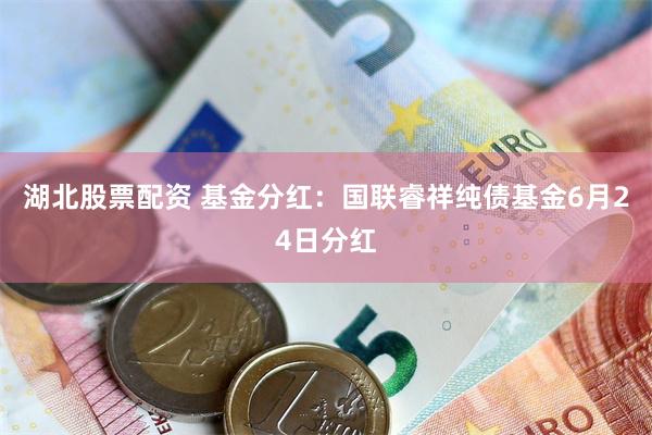 湖北股票配资 基金分红：国联睿祥纯债基金6月24日分红