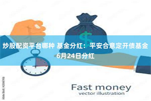 炒股配资平台哪种 基金分红：平安合意定开债基金6月24日分红