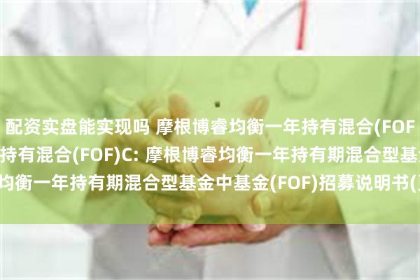 配资实盘能实现吗 摩根博睿均衡一年持有混合(FOF)A,摩根博睿均衡一年持有混合(FOF)C: 摩根博睿均衡一年持有期混合型基金中基金(FOF)招募说明书(更新)