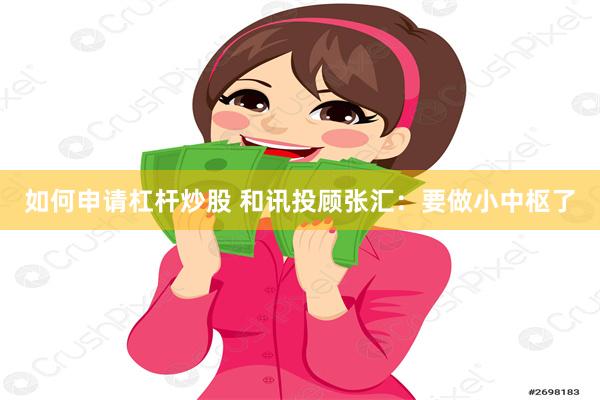 如何申请杠杆炒股 和讯投顾张汇：要做小中枢了