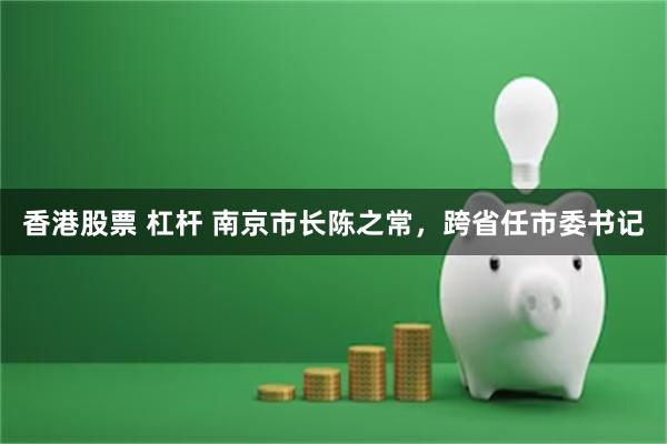 香港股票 杠杆 南京市长陈之常，跨省任市委书记